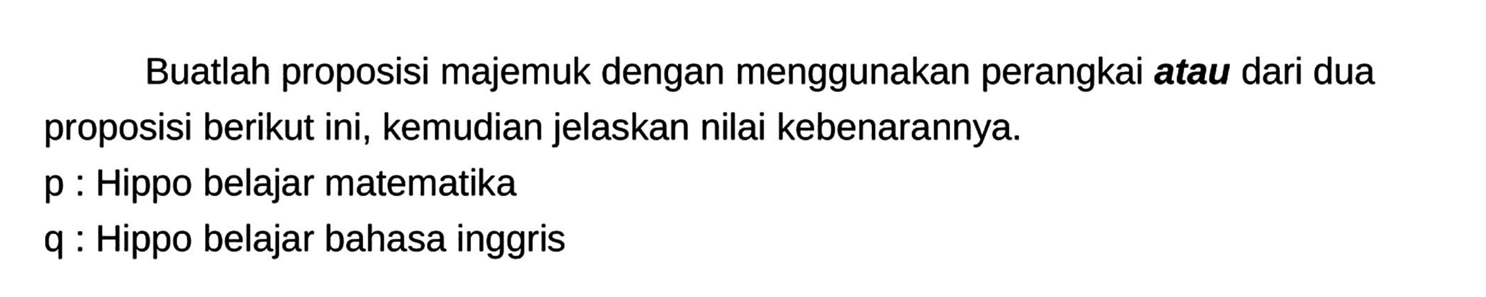 Buatlah proposisi majemuk dengan menggunakan perangkai atau dari dua proposisi berikut ini, kemudian jelaskan nilai kebenarannya.
p : Hippo belajar matematika
q : Hippo belajar bahasa inggris