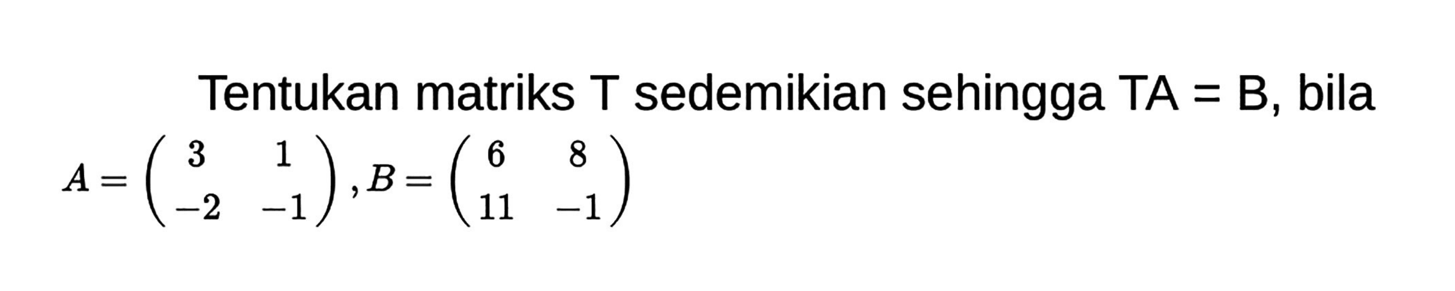 Tentukan matriks  T  sedemikian sehingga  TA = B , bila
A=(3  1 -2  -1), B=(6  8 11  -1)
