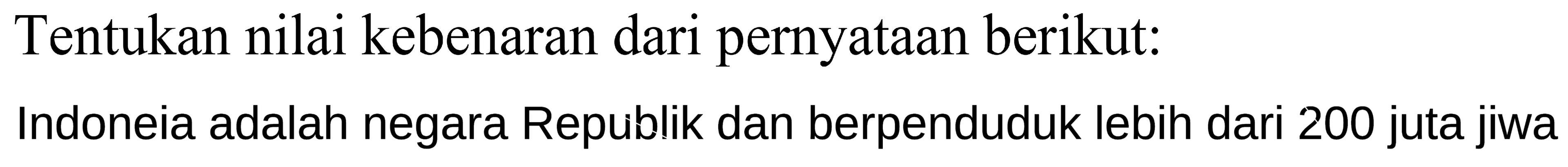 Tentukan nilai kebenaran dari pernyataan berikut:
Indoneia adalah negara Republik dan berpenduduk lebih dari 200 juta jiwa