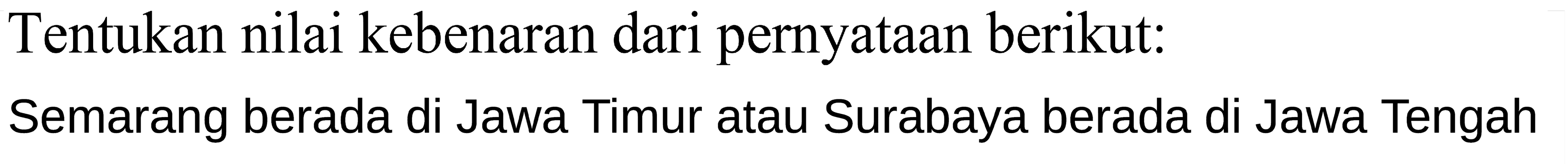 Tentukan nilai kebenaran dari pernyataan berikut:
Semarang berada di Jawa Timur atau Surabaya berada di Jawa Tengah