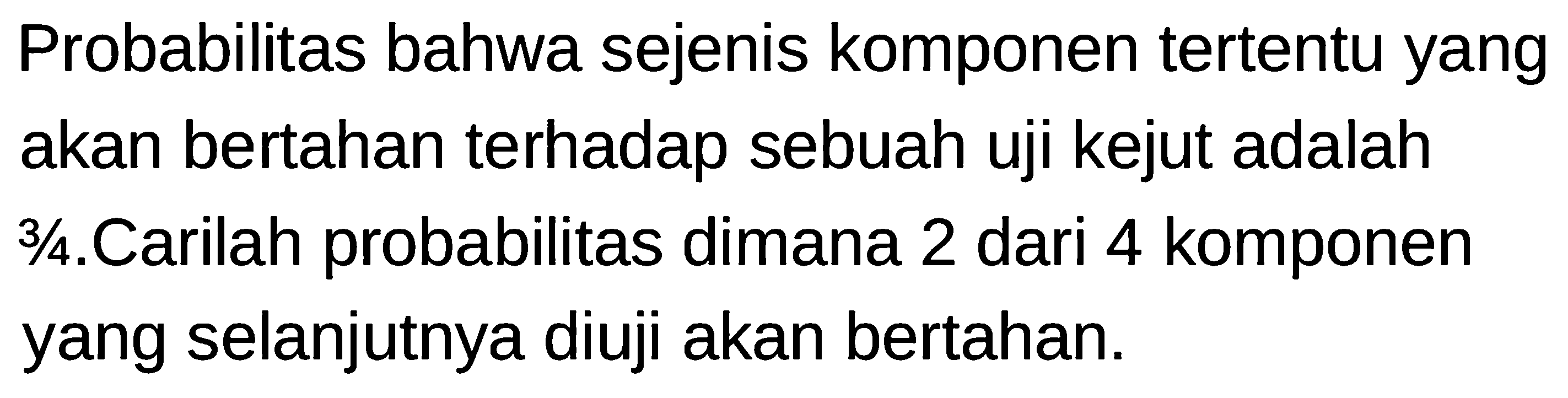 Probabilitas bahwa sejenis komponen tertentu yang akan bertahan terhadap sebuah uji kejut adalah 3/4. Carilah probabilitas dimana 2 dari 4 komponen yang selanjutnya diuji akan bertahan.