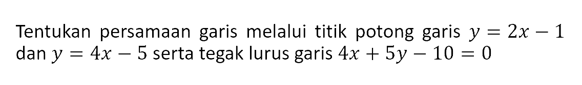 Tentukan persamaan garis melalui titik potong garis y = 2x - 1 dan y = 4x - 5 serta tegak lurus garis 4x + 5y - 10 = 0