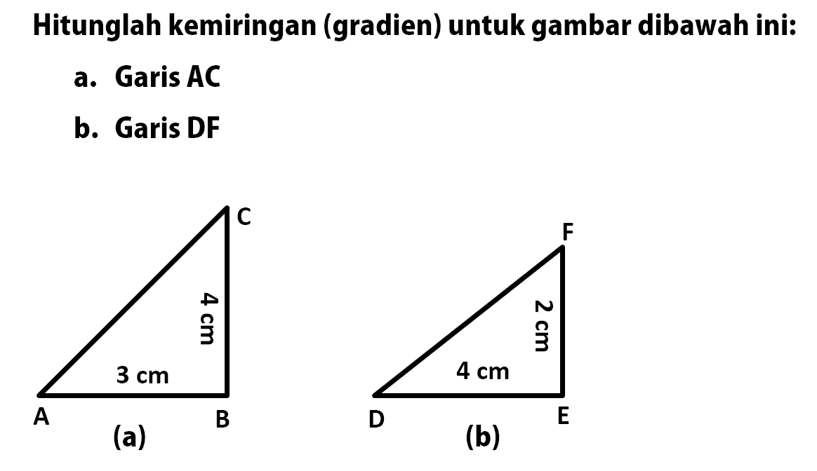 Hitunglah kemiringan (gradien) untuk gambar dibawah ini: 
a. Garis AC 
b. Garis DF 
(a) C 4 cm A 3 cm B 
(b) F 2 cm D 4 cm E