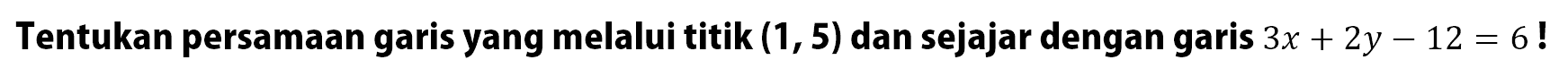 Tentukan persamaan garis yang melalui titik (1,5) dan sejajar dengan garis 3x+2y-12=6!