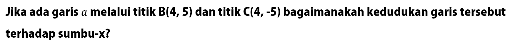 Jika ada garis a melalui titik B(4,5) dan titik C(4,-5) bagaimanakah kedudukan garis tersebut terhadap sumbu-x?