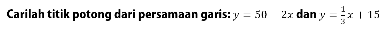 Carilah titik potong dari persamaan garis: y=50-2x dan y=1/3x+15