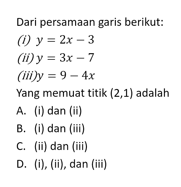 Dari persamaan garis berikut: (i) y = 2x - 3 (ii) y =3x - 7 (iii) y = 9 = 4x Yang memuat titik (2,1) adalah A. (i) dan (ii) B. (i) dan (iii) C. (ii) dan (iii) D. (i), (ii) , dan (iii)