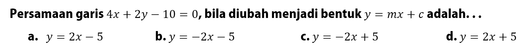 Persamaan garis 4x+2y - 10 = 0, bila diubah menjadi bentuk y =  mx + c adalah.