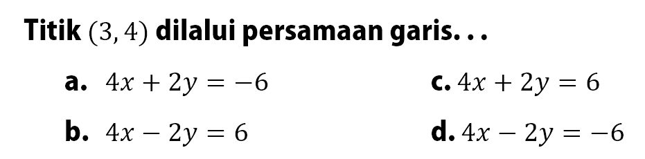 Titik (3,4) dilalui persamaan garis...a. 4x+2y=-6 
c. 4x+2y=6 
b. 4x-2y=6 
d. 4x-2y=-6 