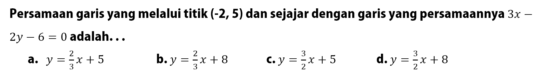 Persamaan garis yang melalui titik (-2, 5) dan sejajar dengan garis yang persamaannya 3x - 2y - 6 = 0 adalah ....