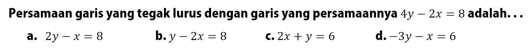 Persamaan garis yang tegak lurus dengan garis yang persamaannya 4y - 2x = 8 adalah...