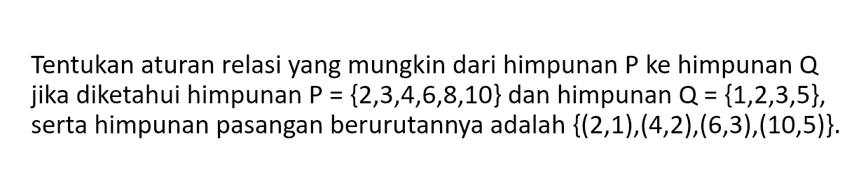 Tentukan aturan relasi yang mungkin dari himpunan P ke himpunan Q jika diketahui himpunan P = { 2, 3, 4, 6, 8, 10} dan himpunan Q = {1, 2, 3, 5}, serta himpunan pasangan berurutannya adalah {(2,1),(4,2),(6,3),(10,5)}.