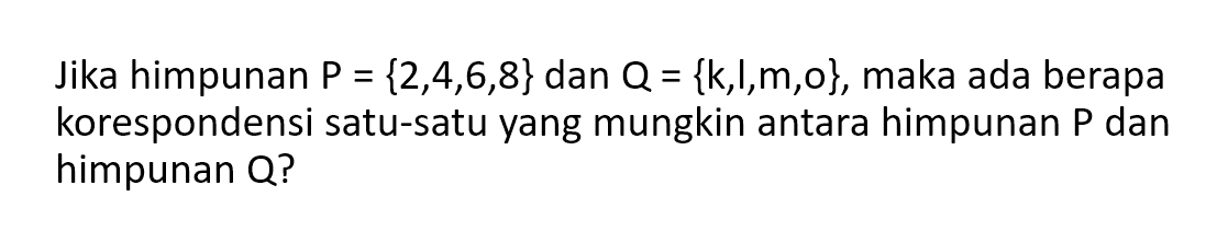 Jika himpunan P = {2,4,6,8} dan Q = {k,l,m,o}, maka ada berapa korespondensi satu-satu yang mungkin antara himpunan P dan himpunan Q?