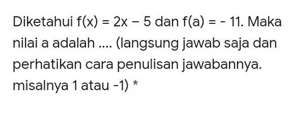 Diketahui f(x) = 2x - 5 dan f(a) = -11. Maka nilai a adalah... (langsung jawab saja dan perhatikan cara penulisan jawabannya. misalnya 1 atau -1) *