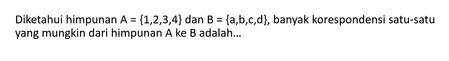 Diketahui himpunan A= {1,2,3,4} dan B = {a,b,c,d}, banyak korespondensi satu-satu yang mungkin dari himpunan A ke B adalah ...