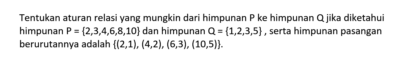 Tentukan aturan relasi yang mungkin dari himpunan P ke himpunan Q jika diketahui himpunan P = {2,3,4,6,8,10} dan himpunan Q = {1,2,3,5}, serta himpunan pasangan berurutannya adalah {(2,1), (4,2), (6,3), (10,5)}.