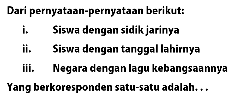 Dari pernyataan-pernyataan berikut: i. Siswa dengan sidik jarinya ii. Siswa dengan tanggal lahirnya iii. Negara dengan lagu kebangsaannya Yang berkoresponden satu-satu adalah...