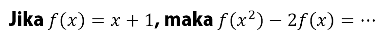 Jika f (x) = x + 1,maka f(x^2) - 2f(x) = ...