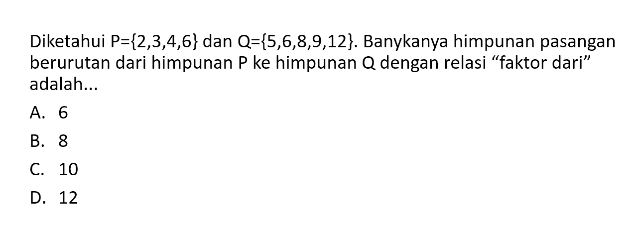 Diketahui P = {2,3,4,6} dan Q = {5,6,8,9,12}. Banykanya himpunan pasangan berurutan dari himpunan P ke himpunan Q dengan relasi "faktor dari" adalah .....