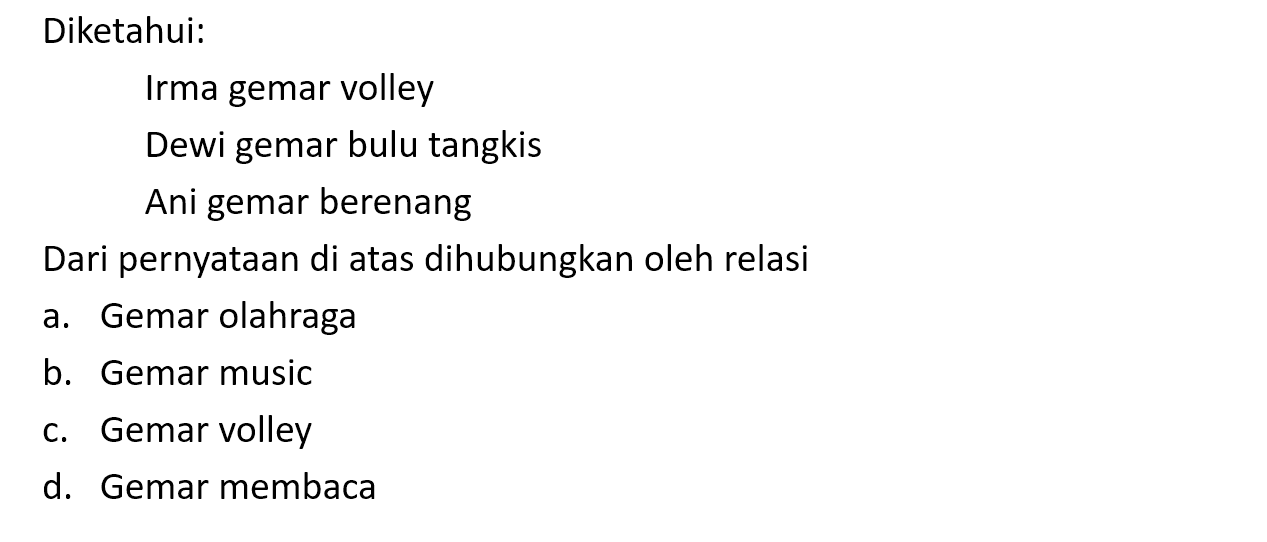 Diketahui: Irma gemar volley Dewi gemar bulu tangkis Ani gemar berenang Dari pernyataan di atas dihubungkan oleh relasi a. Gemar olahraga b.  Gemar music c. Gemar volley d. Gemar membaca