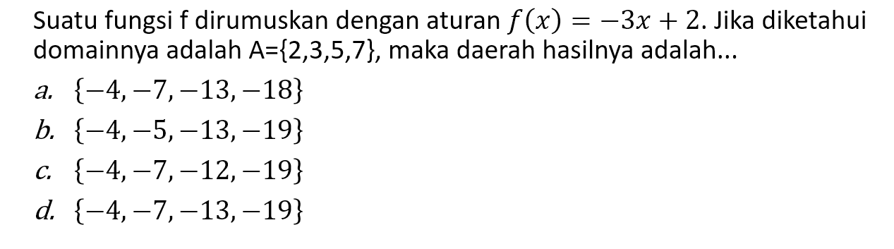 Suatu fungsi f dirumuskan dengan aturan f(x) = -3x + 2. Jika diketahui domainnya adalah A = {2,3,5,7}, maka daerah hasilnya adalah... a. {-4,-7,-13,-18} b. {-4,-5,-13,-19} c. {-4,-7,-12,-19} d. {-4,-7,-13,-19}