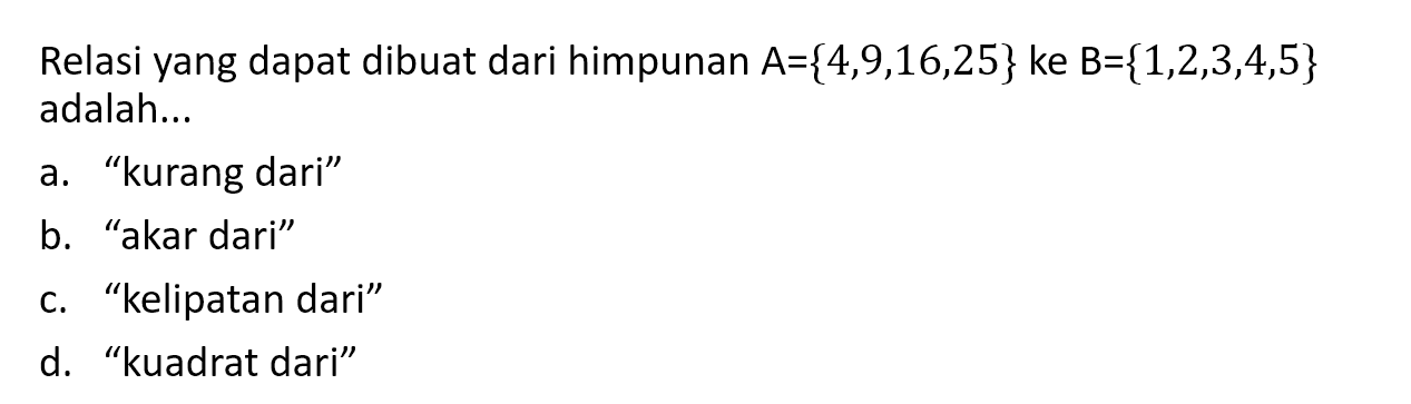 Relasi yang dapat dibuat dari himpunan A = {4,9,16,25} ke B = {1,2,3,4,5} adalah... a. "kurang dari" b. "akar dari" c. "kelipatan dari" d. "kuadrat dari"