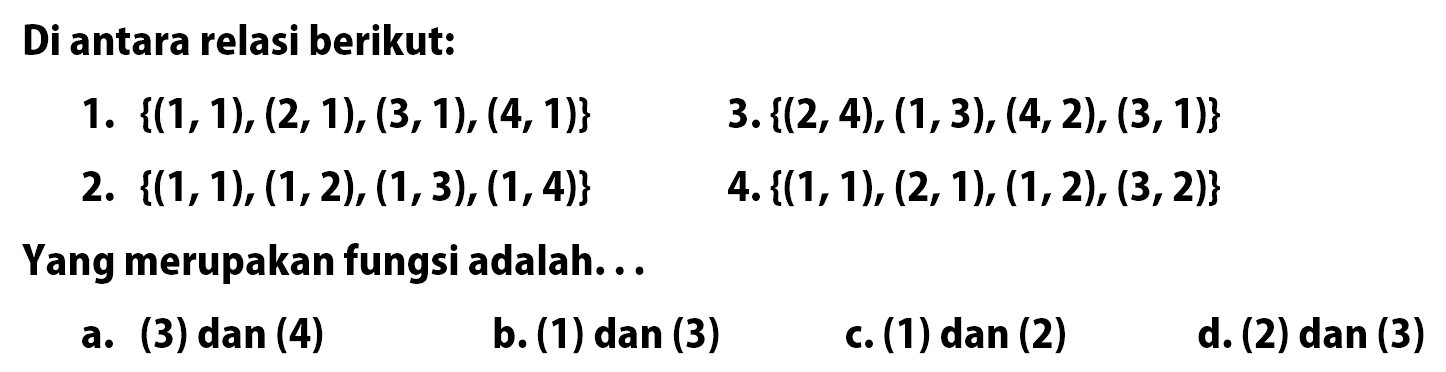 Di antara relasi berikut: 1. {(1, 1), (2, 1), (3, 1), (4, 1)} 2. {(1, 1), (1, 2), (1, 3), (1, 4)} 3.{(2, 4), (1, 3), (4, 2), (3, 1)} 4. {(1, 1), (2, 1), (1,2), (3, 2)} Yang merupakan fungsi adalah ...