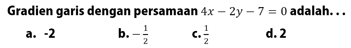 Gradien garis dengan persamaan 4x - 2y - 7 = 0 adalah... a. -2 b. -1/2 c. 1/2 d. 2