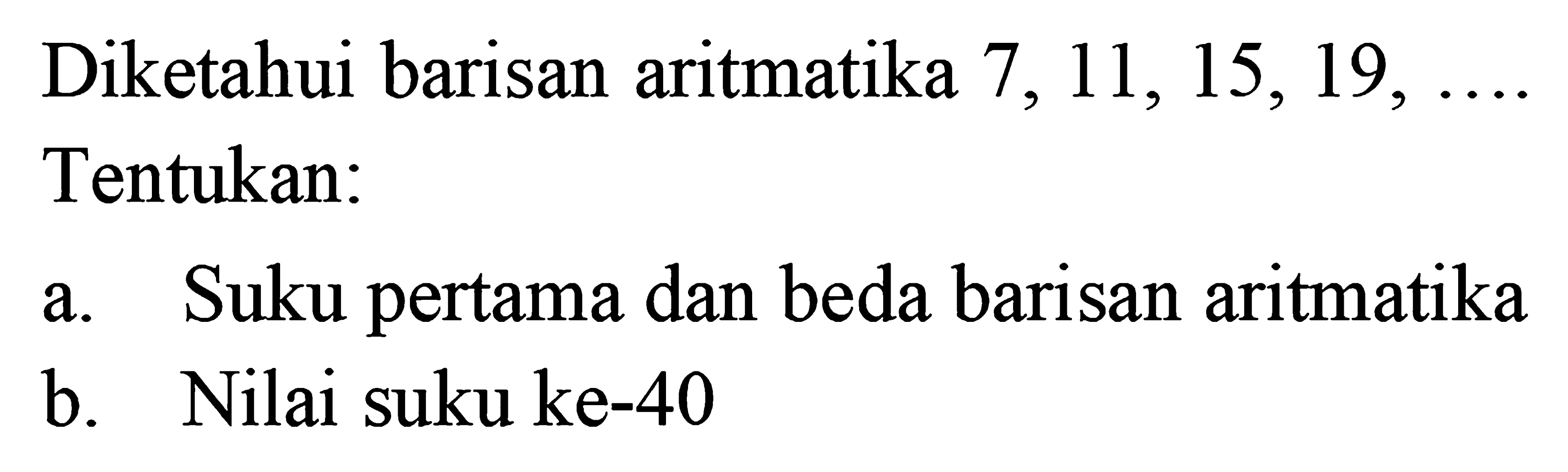 Diketahui barisan aritmatika 7, 11,15, 19, ... Tentukan: a. Suku pertama dan beda barisan aritmatika b. Nilai suku ke-40