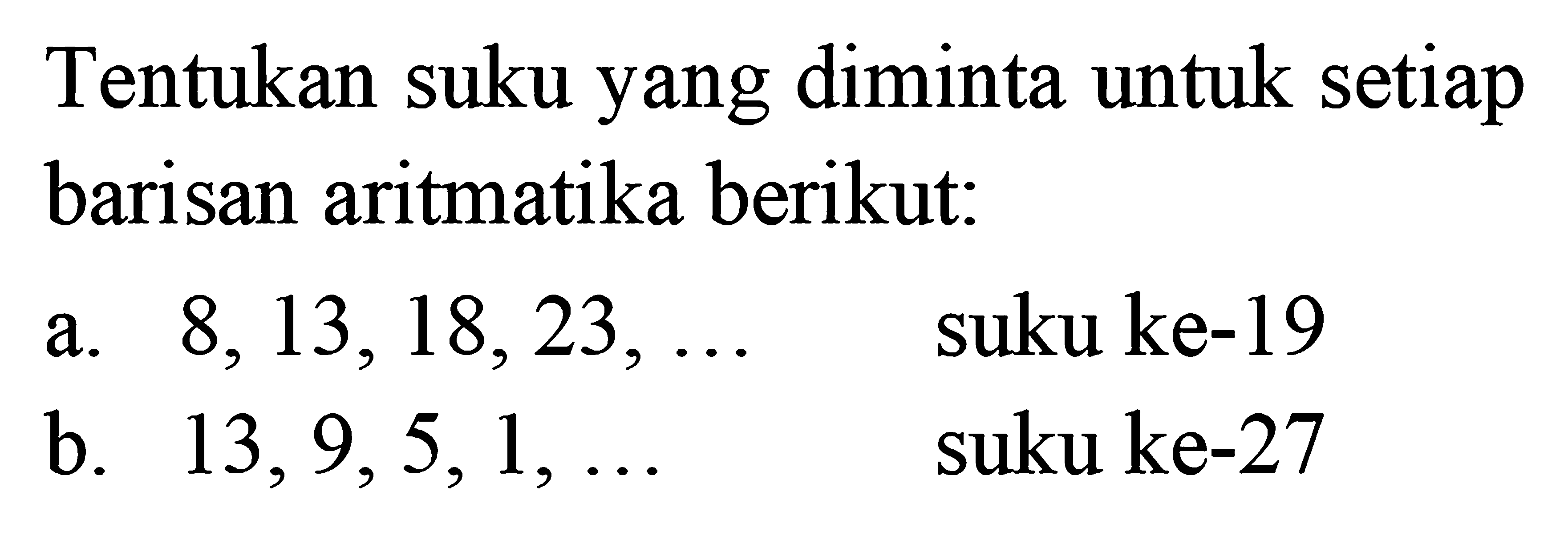 Tentukan suku yang diminta untuk setiap barisan aritmatika berikut: a. 8, 13, 18, 23, ..... suku ke-19 b. 13, 9, 5, 1, ...... suku ke-27