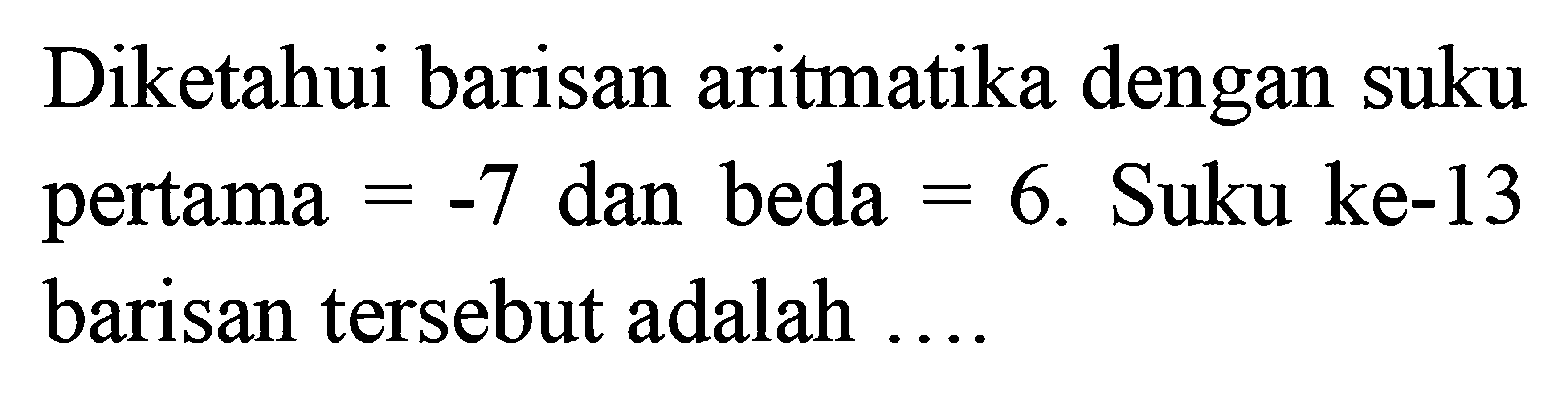 Diketahui barisan aritmatika dengan suku pertama= -7 dan beda =6. Suku ke-13  barisan tersebut adalah