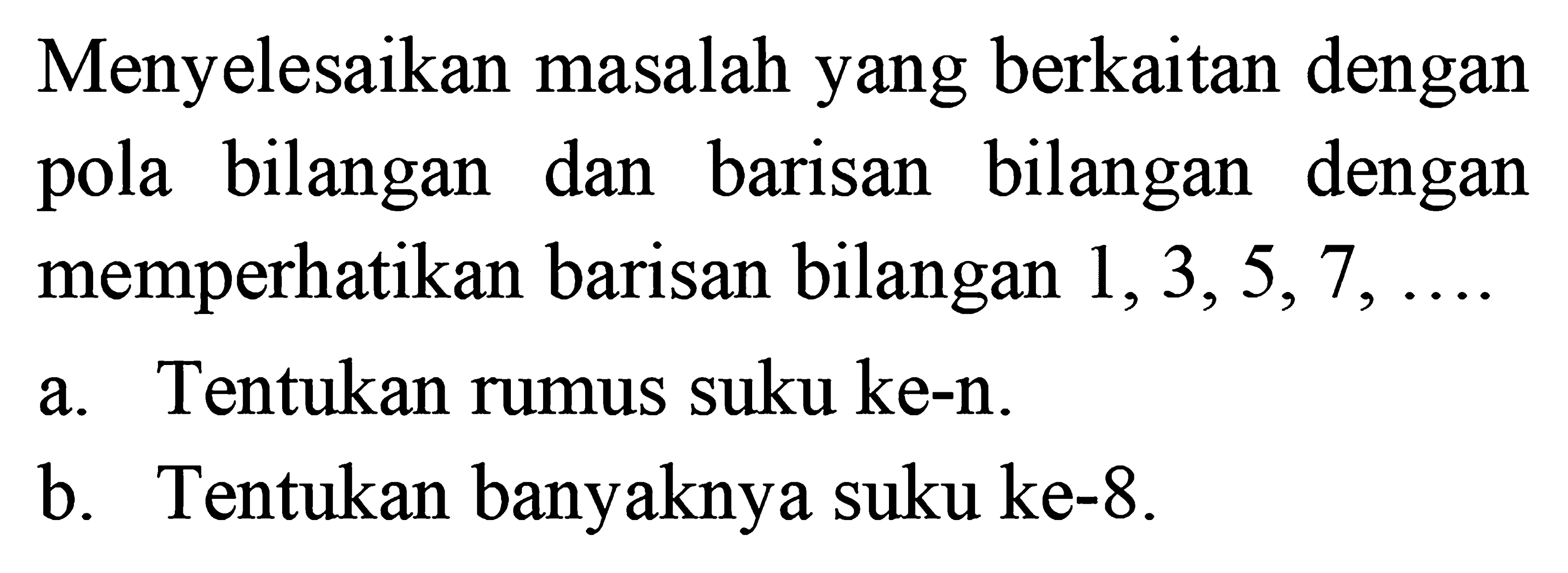 Menyelesaikan masalah yang berkaitan dengan pola bilangan dan barisan bilangan dengan memperhatikan barisan bilangan 1,3,5,7,... a. Tentukan rumus suku ke-n. b. Tentukan banyaknya suku ke-8.