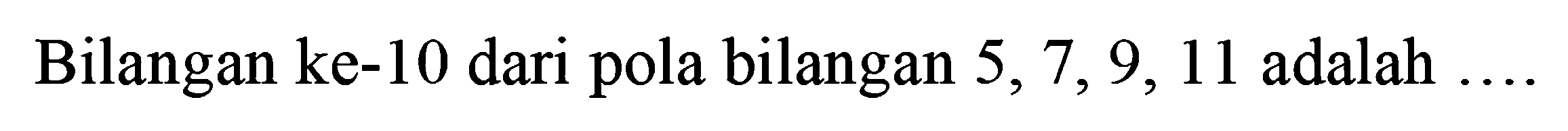 Bilangan ke-10 dari pola bilangan 5, 7, 9, 11 adalah ....