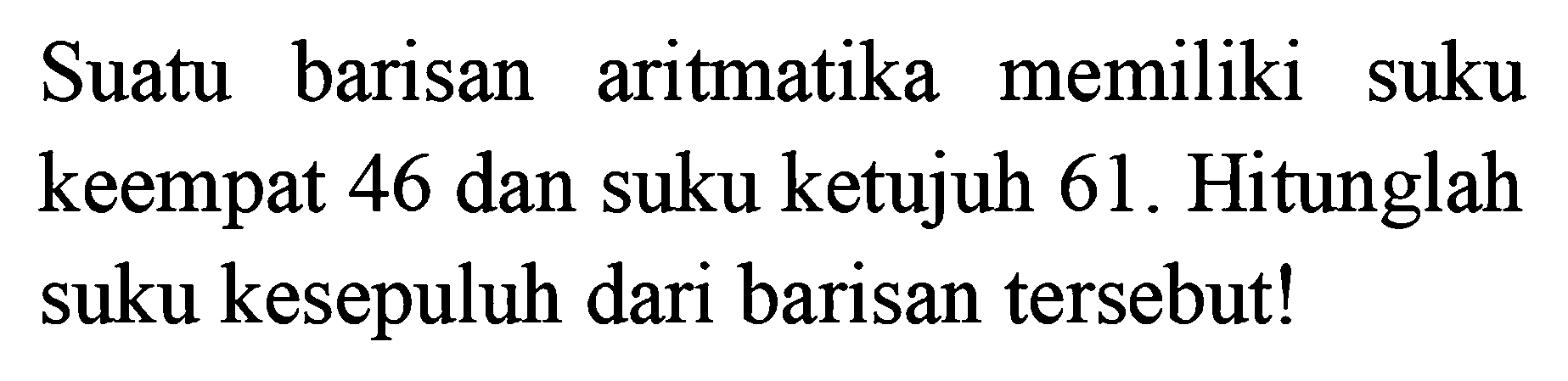 Suatu barisan aritmatika memiliki suku keempat 46 dan suku ketujuh 61. Hitunglah suku kesepuluh dari barisan tersebut!