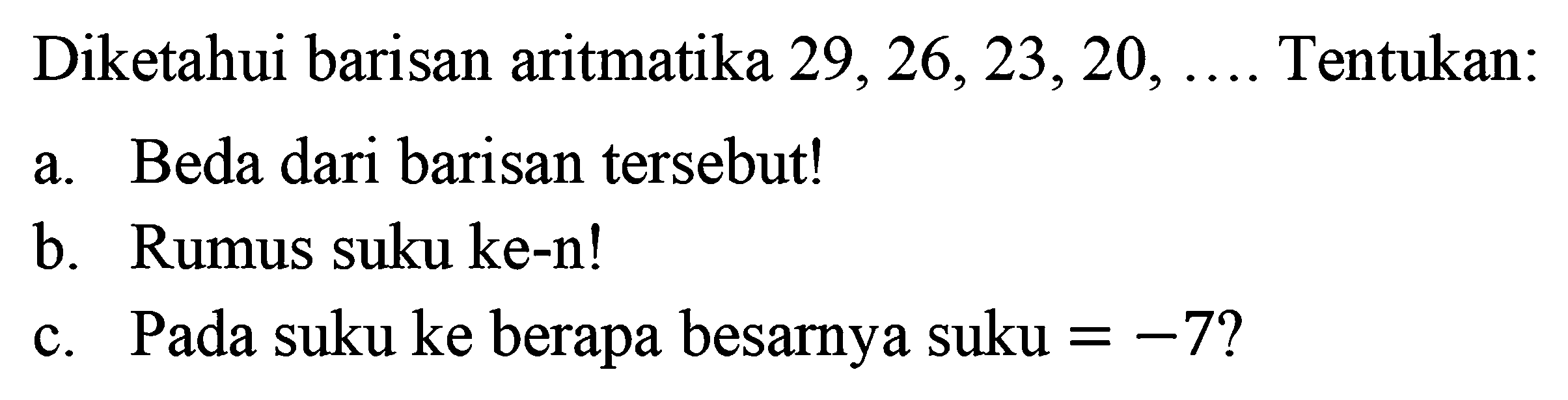 Diketahui barisan aritmatika 29,26,23,20, .... Tentukan: a. Beda dari barisan tersebut! b. Rumus suku ke-n! c.Pada suku ke berapa besarnya suku -7?