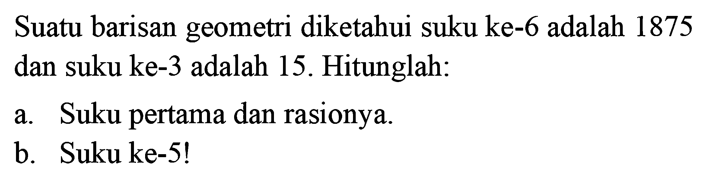 Suatu barisan geometri diketahui suku ke-6 adalah 1875 dan suku ke-3 adalah 15. Hitunglah: a.Suku pertama dan rasionya b. Suku ke-5!