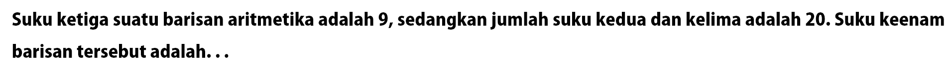 Suku ketiga suatu barisan aritmetika adalah 9, sedangkan jumlah suku kedua dan kelima adalah 20. Suku keenam barisan tersebut adalah ...