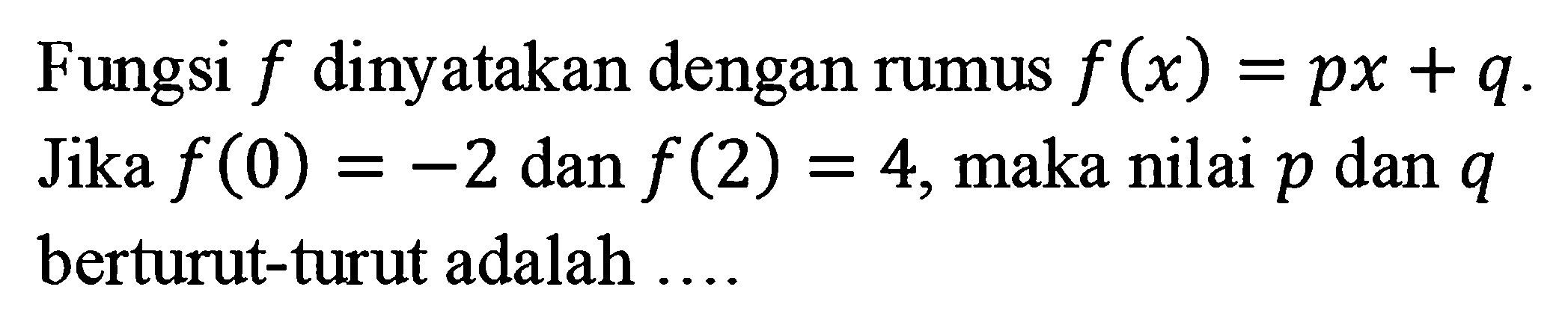 Fungsi f dinyatakan dengan rumus f(x) = px + q. Jika f(0) = -2 dan f(2) = 4, maka nilai p dan q berturut-turut adalah...