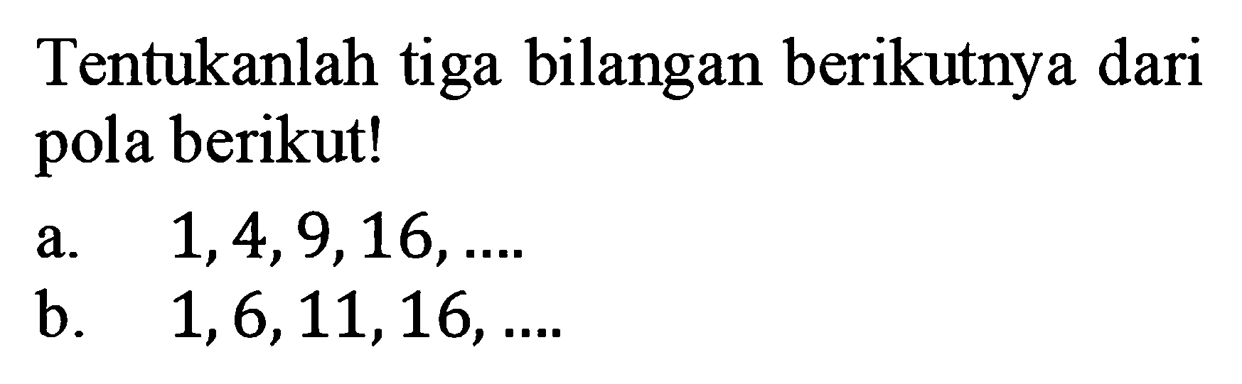 Tentukanlah tiga bilangan berikutnya dari pola berikut! a. 1,4,9,16, ... b. 1,6,11,16, ...