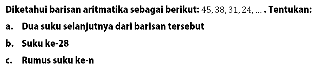 Diketahui barisan aritmatika sebagai berikut: 45,38,31,24,... Tentukan: a. Dua suku selanjutnya dari barisan tersebut b. Suku ke-28 c. Rumus suku ke-n