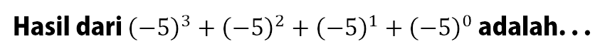 Hasil dari (-5)^3+(-5)^2+(-5)^1+(-5)^0 adalah....