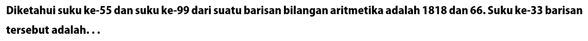 Diketahui suku ke-55 dan suku ke-99 dari suatu barisan bilangan aritmetika adalah 1818 dan 66. Suku ke-33 barisan tersebut adalah ...