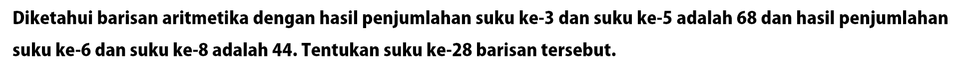 Diketahui barisan aritmetika dengan hasil penjumlahan suku ke-3 dan suku ke-5 adalah 68 dan hasil penjumlahan suku ke-6 dan suku ke-8 adalah 44. Tentukan suku ke-28 barisan tersebut.