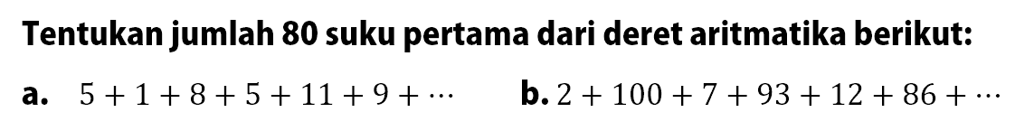 Tentukan jumlah 80 suku pertama dari deret aritmatika beriku: a. 5 + 1 + 8 + 5 + 11 + 9 +... b. 2 + 100 + 7 + 93 + 12 + 86 + ...