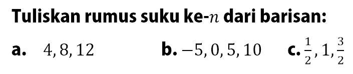 Tuliskan rumus suku ke-n dari barisan: a. 4, 8, 12 b. -5, 0, 5, 10 c. 1/2, 1, 3/2