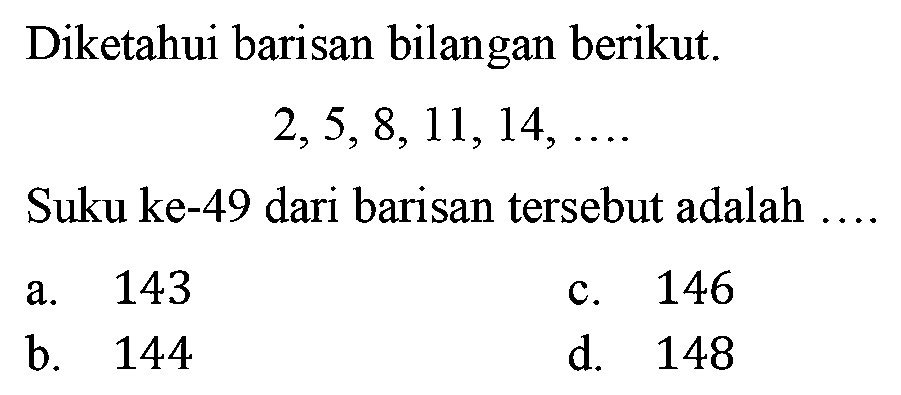 Diketahui barisan bilangan berikut. 2, 5, 8, 11, 14, .... Suku ke-49 dari barisan tersebut adalah ....