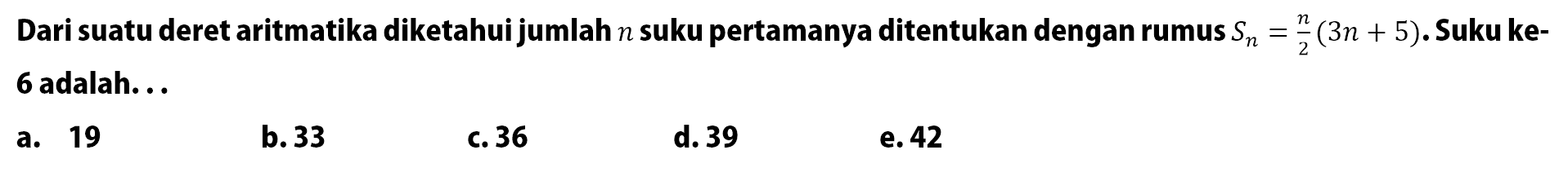Dari suatu deret aritmatika diketahui jumlah n suku pertamanya ditentukan dengan rumus Sn= n/2(3n + 5). Suku ke-6 adalah... a. 19 b.33 c.36 d.39 e.42