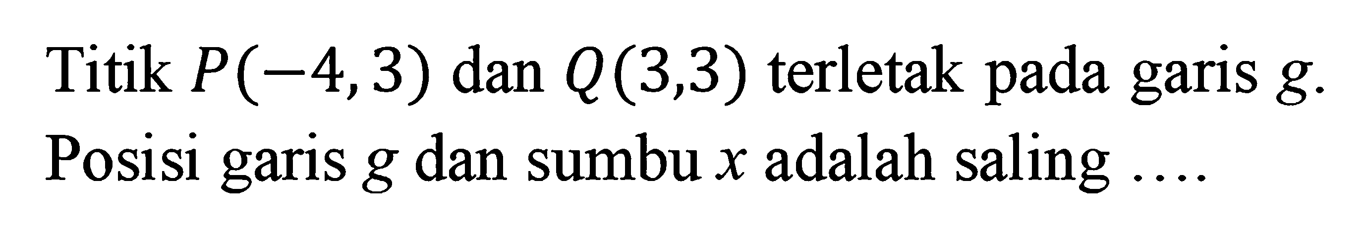 Titik P(-4,3) dan Q (3,3) terletak pada garis g. Posisi garis g dan sumbu x adalah saling....