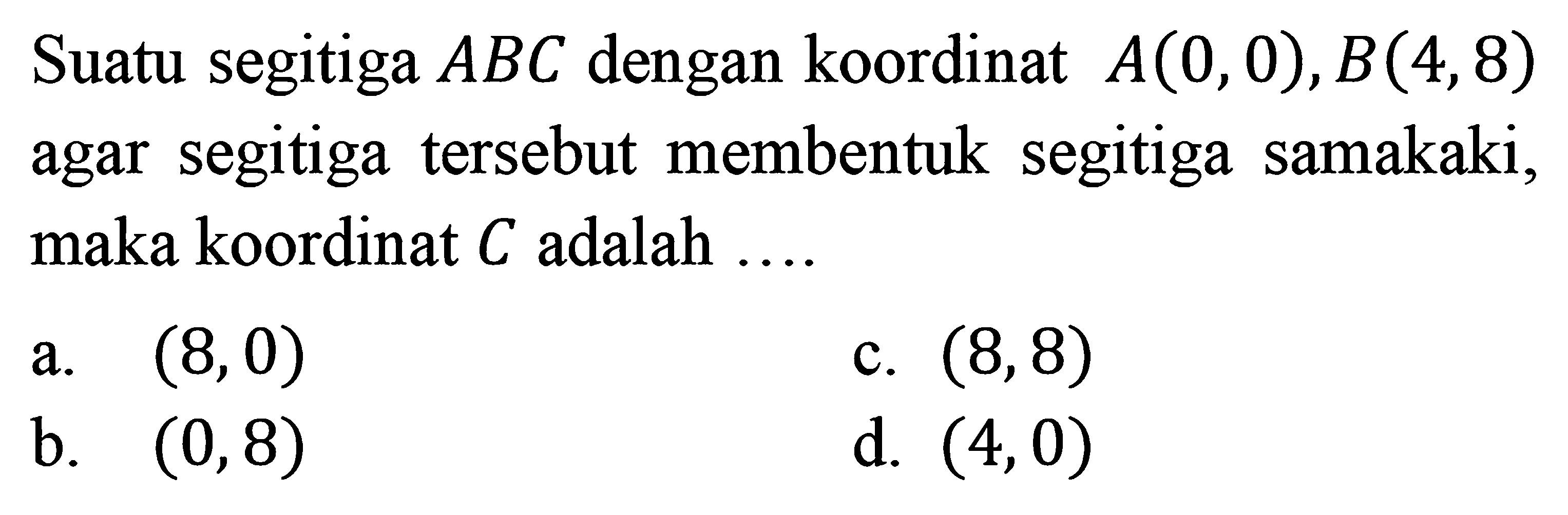 Suatu segitiga ABC dengan koordinat A(0,0),B(4,8) agar segitiga tersebut membentuk segitiga samakaki, maka koordinat C adalah....