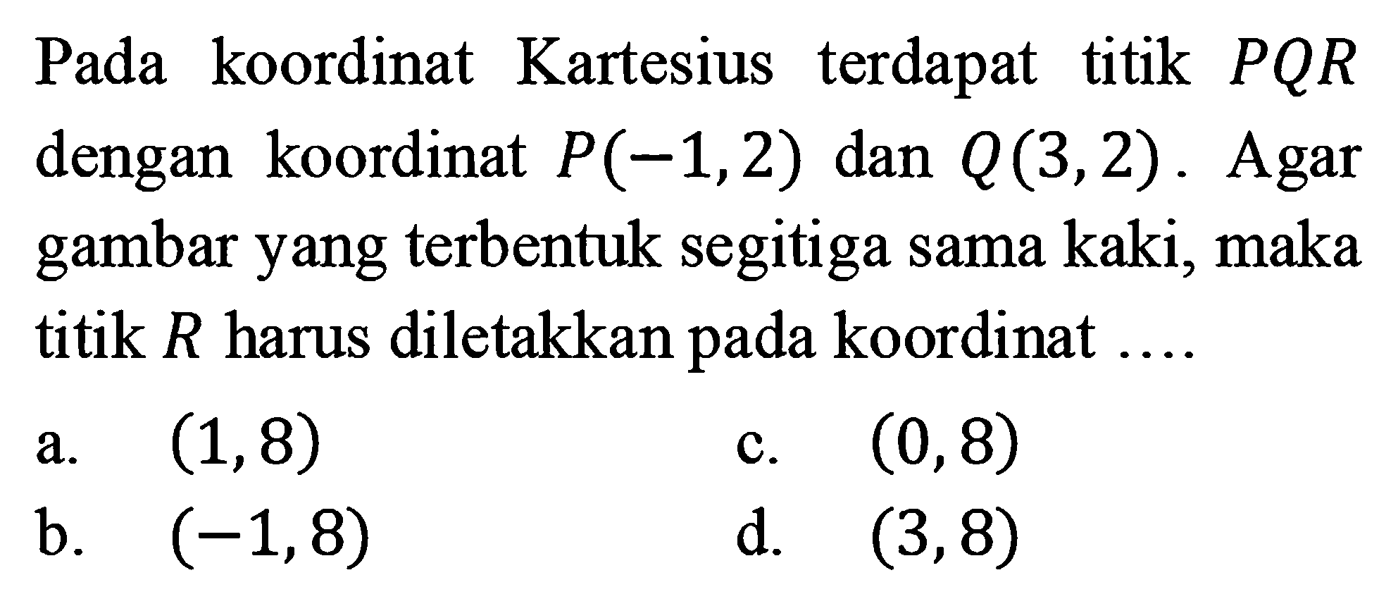 Pada koordinat Kartesius terdapat titik PQR dengan koordinat P(-1,2) dan Q(3,2). Agar gambar yang terbentuk segitiga sama kaki, maka titik R harus diletakkan pada koordinat ...